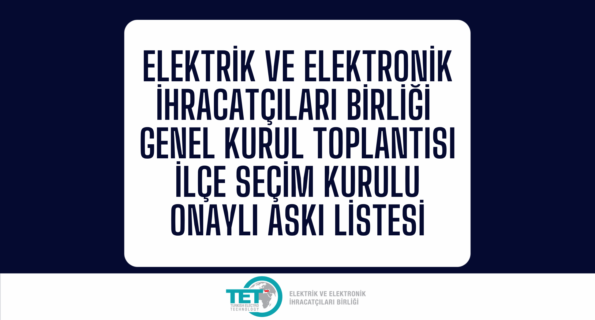 Elektrik ve Elektronik İhracatçıları Birliği  Genel Kurul Toplantısı İlçe Seçim Kurulu Onaylı Askı Listesi
